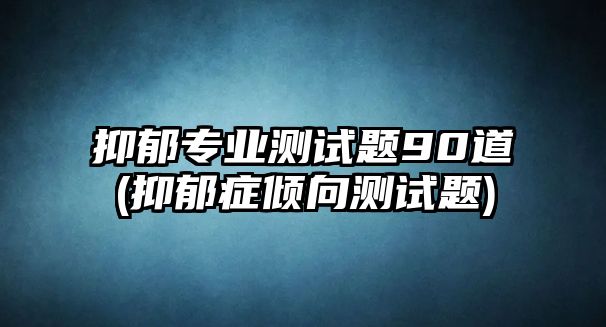 抑郁專業(yè)測試題90道(抑郁癥傾向測試題)