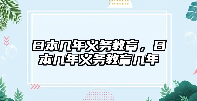 日本幾年義務(wù)教育，日本幾年義務(wù)教育幾年