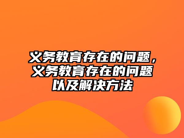 義務(wù)教育存在的問(wèn)題，義務(wù)教育存在的問(wèn)題以及解決方法