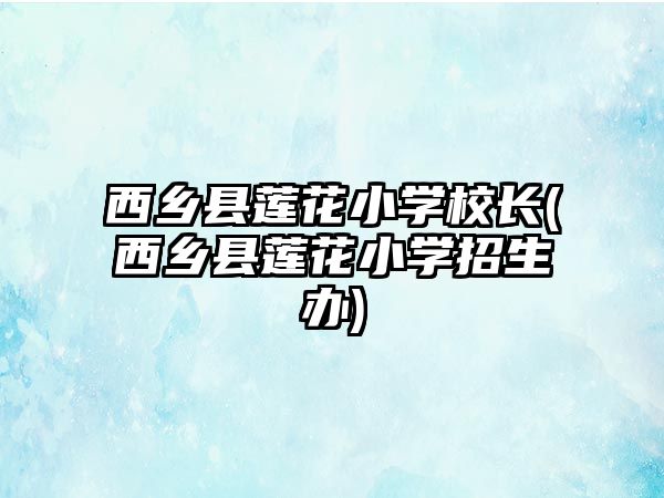 西鄉(xiāng)縣蓮花小學(xué)校長(zhǎng)(西鄉(xiāng)縣蓮花小學(xué)招生辦)