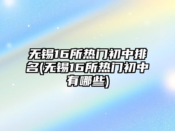 無錫16所熱門初中排名(無錫16所熱門初中有哪些)