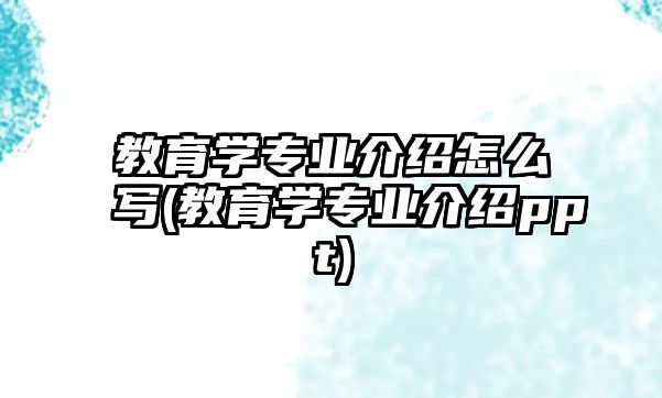 教育學(xué)專業(yè)介紹怎么寫(xiě)(教育學(xué)專業(yè)介紹ppt)