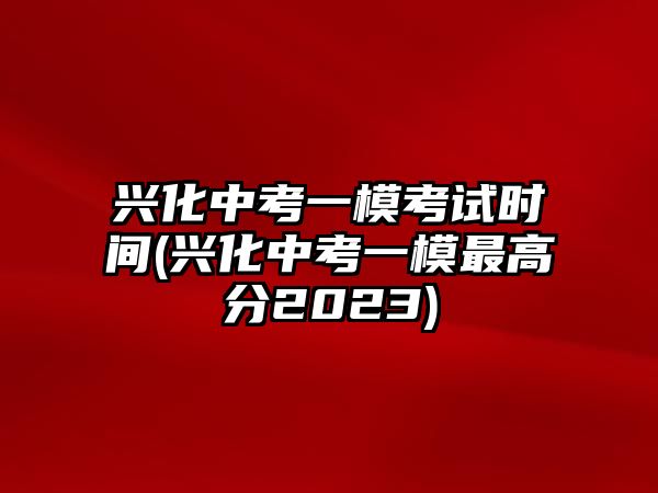 興化中考一?？荚嚂r間(興化中考一模最高分2023)