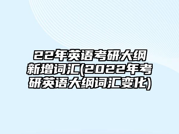 22年英語考研大綱新增詞匯(2022年考研英語大綱詞匯變化)