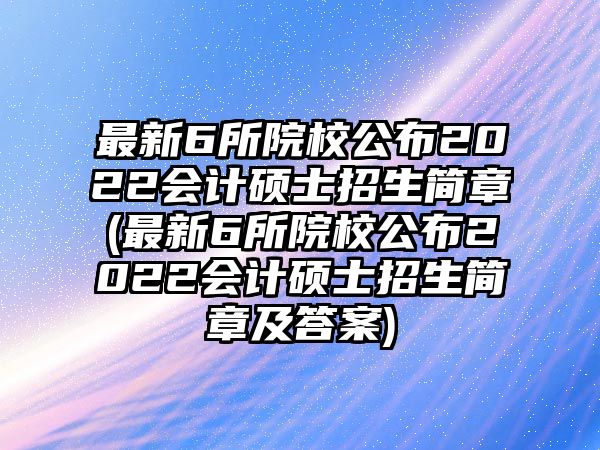 最新6所院校公布2022會計碩士招生簡章(最新6所院校公布2022會計碩士招生簡章及答案)