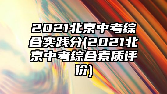 2021北京中考綜合實踐分(2021北京中考綜合素質(zhì)評價)