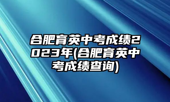 合肥育英中考成績2023年(合肥育英中考成績查詢)