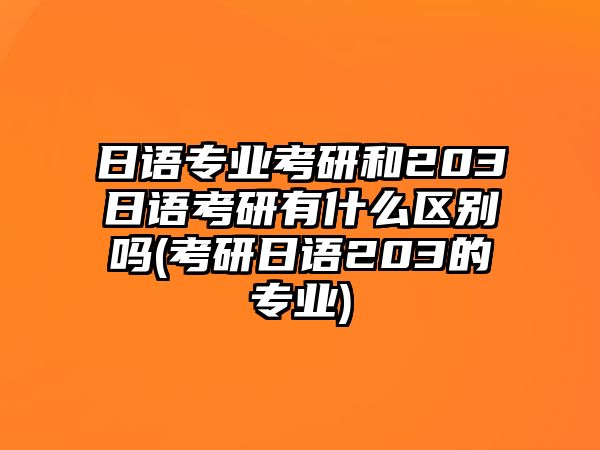 日語(yǔ)專業(yè)考研和203日語(yǔ)考研有什么區(qū)別嗎(考研日語(yǔ)203的專業(yè))