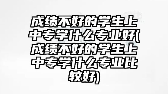 成績不好的學(xué)生上中專學(xué)什么專業(yè)好(成績不好的學(xué)生上中專學(xué)什么專業(yè)比較好)