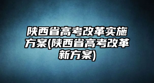 陜西省高考改革實(shí)施方案(陜西省高考改革新方案)