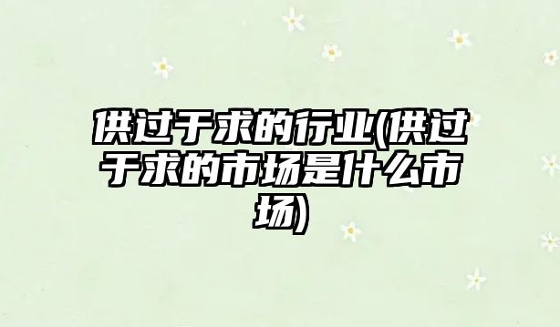 供過于求的行業(yè)(供過于求的市場是什么市場)