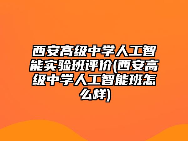 西安高級中學人工智能實驗班評價(西安高級中學人工智能班怎么樣)