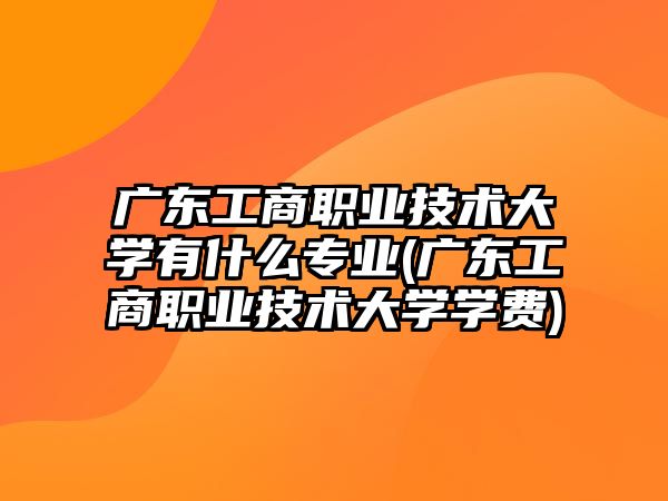 廣東工商職業(yè)技術(shù)大學(xué)有什么專業(yè)(廣東工商職業(yè)技術(shù)大學(xué)學(xué)費)