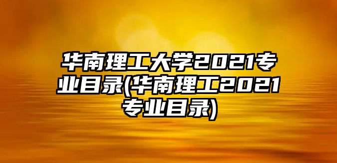 華南理工大學(xué)2021專業(yè)目錄(華南理工2021專業(yè)目錄)