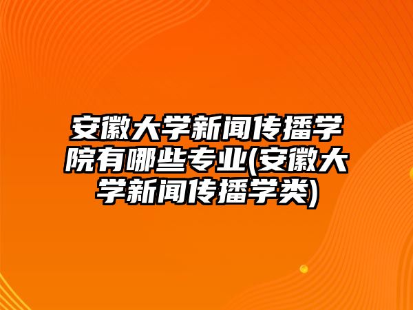 安徽大學新聞傳播學院有哪些專業(yè)(安徽大學新聞傳播學類)