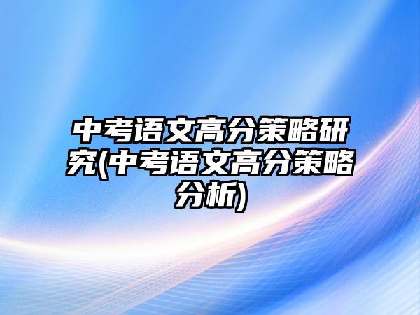 中考語(yǔ)文高分策略研究(中考語(yǔ)文高分策略分析)