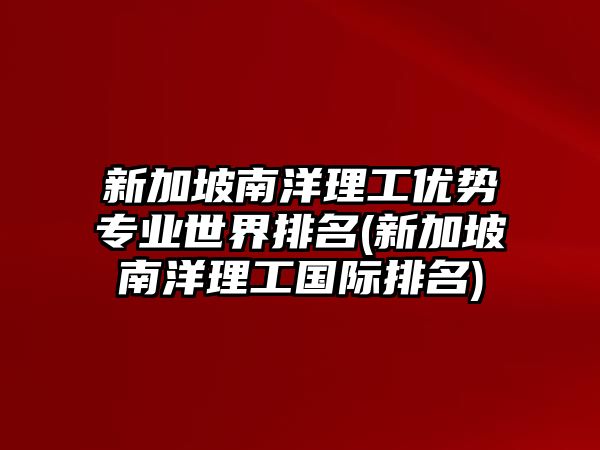 新加坡南洋理工優(yōu)勢專業(yè)世界排名(新加坡南洋理工國際排名)