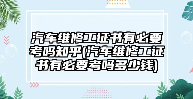 汽車維修工證書有必要考嗎知乎(汽車維修工證書有必要考嗎多少錢)