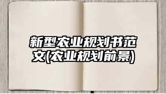 新型農(nóng)業(yè)規(guī)劃書范文(農(nóng)業(yè)規(guī)劃前景)