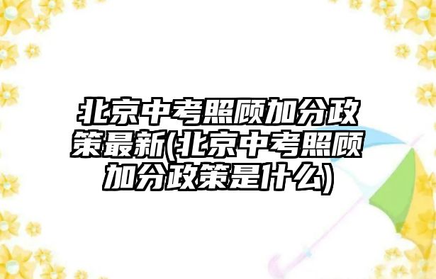 北京中考照顧加分政策最新(北京中考照顧加分政策是什么)