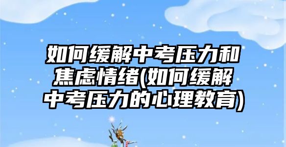 如何緩解中考?jí)毫徒箲]情緒(如何緩解中考?jí)毫Φ男睦斫逃?