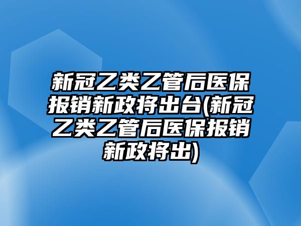 新冠乙類乙管后醫(yī)保報銷新政將出臺(新冠乙類乙管后醫(yī)保報銷新政將出)