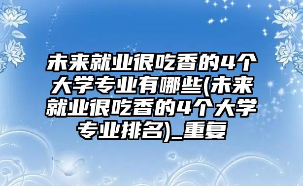 未來就業(yè)很吃香的4個(gè)大學(xué)專業(yè)有哪些(未來就業(yè)很吃香的4個(gè)大學(xué)專業(yè)排名)_重復(fù)