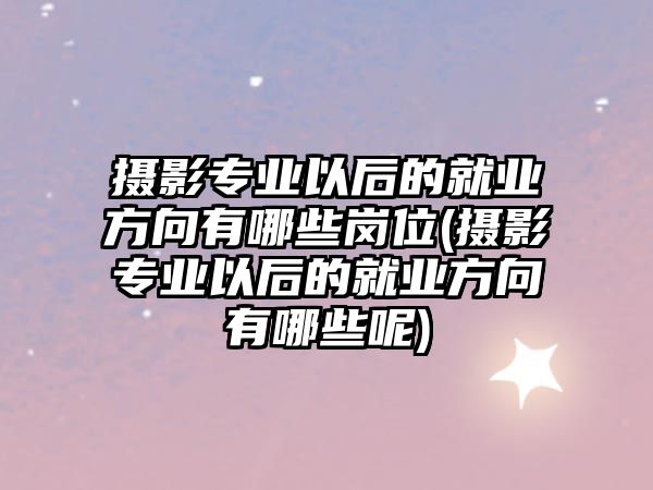 攝影專業(yè)以后的就業(yè)方向有哪些崗位(攝影專業(yè)以后的就業(yè)方向有哪些呢)