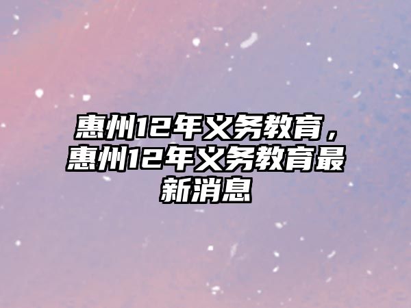 惠州12年義務教育，惠州12年義務教育最新消息