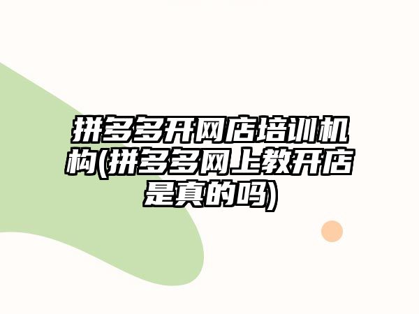 拼多多開網(wǎng)店培訓機構(拼多多網(wǎng)上教開店是真的嗎)