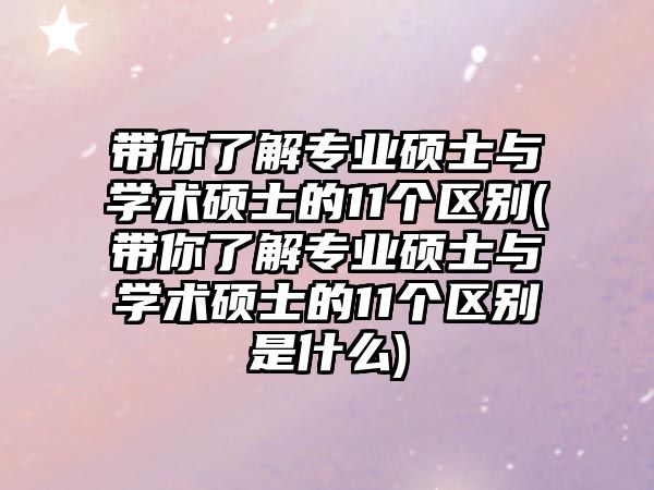 帶你了解專業(yè)碩士與學(xué)術(shù)碩士的11個區(qū)別(帶你了解專業(yè)碩士與學(xué)術(shù)碩士的11個區(qū)別是什么)