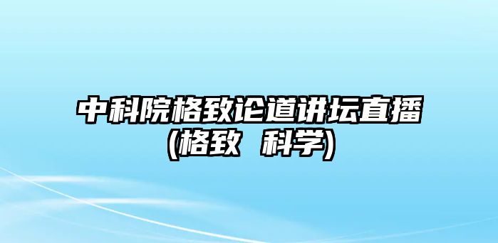 中科院格致論道講壇直播(格致 科學(xué))