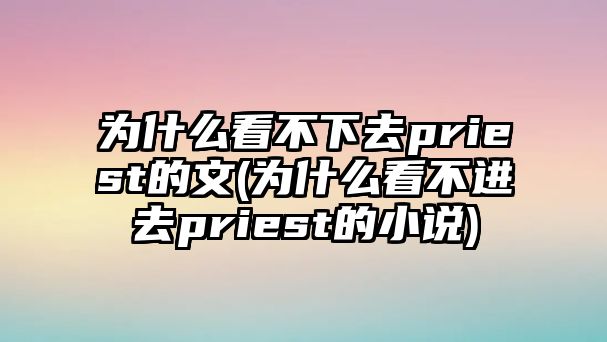 為什么看不下去priest的文(為什么看不進(jìn)去priest的小說)