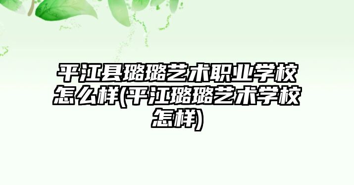 平江縣璐璐藝術(shù)職業(yè)學(xué)校怎么樣(平江璐璐藝術(shù)學(xué)校怎樣)