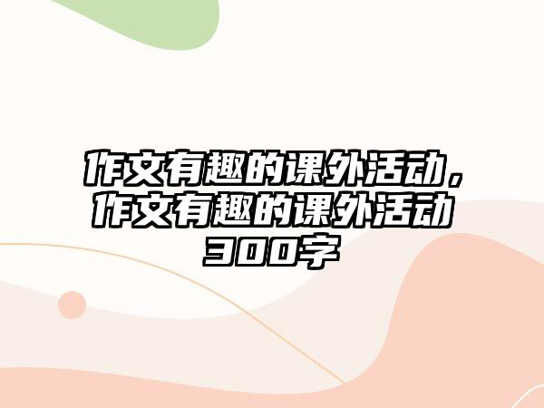 作文有趣的課外活動，作文有趣的課外活動300字