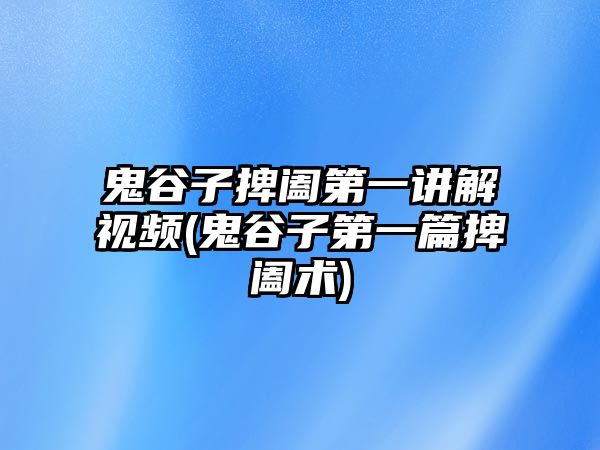 鬼谷子捭闔第一講解視頻(鬼谷子第一篇捭闔術)