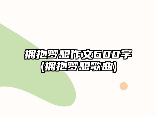 擁抱夢(mèng)想作文600字(擁抱夢(mèng)想歌曲)