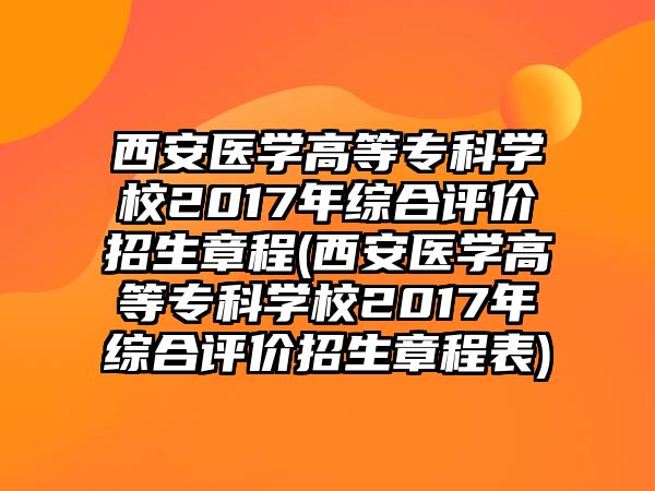 西安醫(yī)學(xué)高等?？茖W(xué)校2017年綜合評(píng)價(jià)招生章程(西安醫(yī)學(xué)高等?？茖W(xué)校2017年綜合評(píng)價(jià)招生章程表)