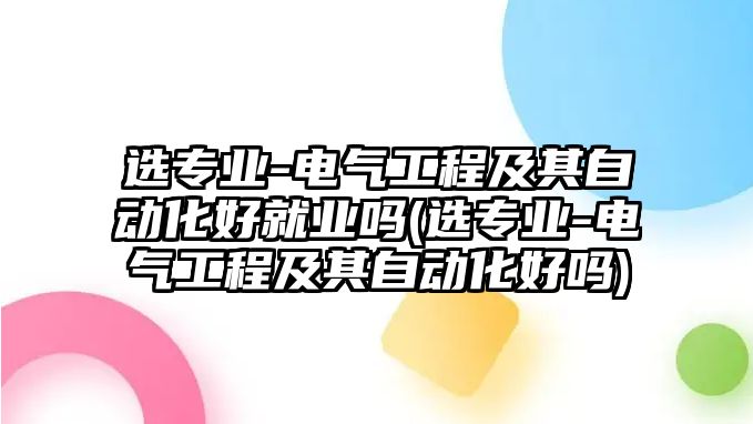 選專業(yè)-電氣工程及其自動化好就業(yè)嗎(選專業(yè)-電氣工程及其自動化好嗎)