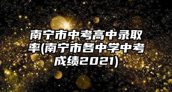 南寧市中考高中錄取率(南寧市各中學(xué)中考成績(jī)2021)