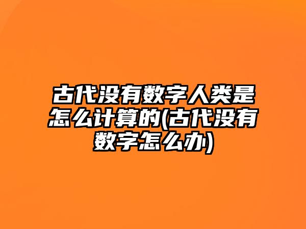 古代沒有數(shù)字人類是怎么計算的(古代沒有數(shù)字怎么辦)