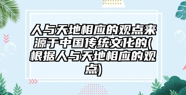 人與天地相應(yīng)的觀點(diǎn)來(lái)源于中國(guó)傳統(tǒng)文化的(根據(jù)人與天地相應(yīng)的觀點(diǎn))