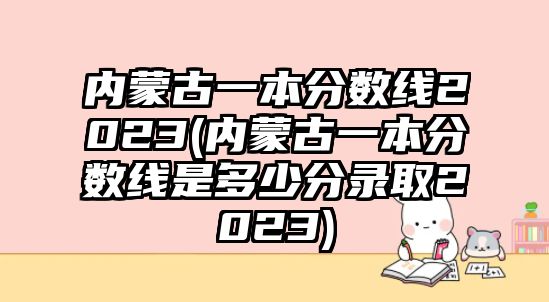 內(nèi)蒙古一本分?jǐn)?shù)線2023(內(nèi)蒙古一本分?jǐn)?shù)線是多少分錄取2023)