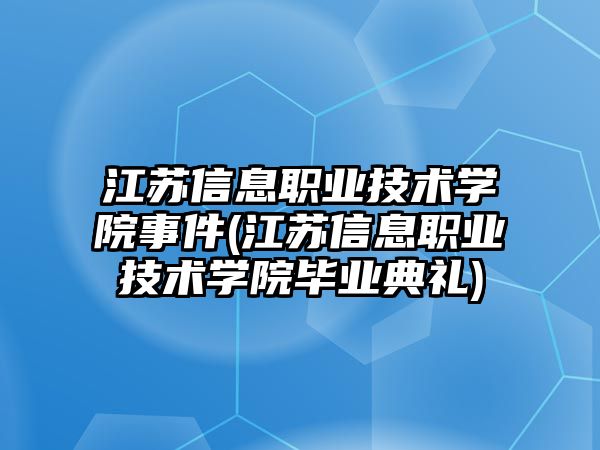 江蘇信息職業(yè)技術(shù)學(xué)院事件(江蘇信息職業(yè)技術(shù)學(xué)院畢業(yè)典禮)