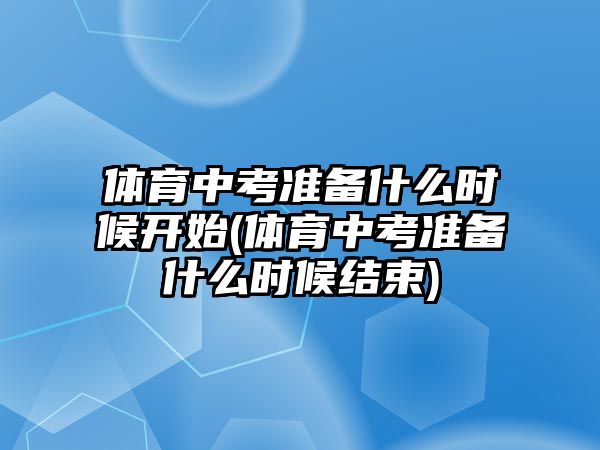 體育中考準備什么時候開始(體育中考準備什么時候結(jié)束)