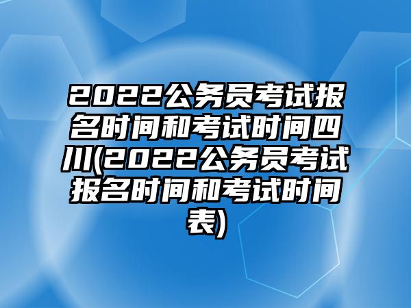 2022公務員考試報名時間和考試時間四川(2022公務員考試報名時間和考試時間表)