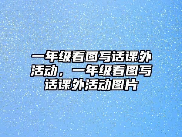 一年級(jí)看圖寫(xiě)話(huà)課外活動(dòng)，一年級(jí)看圖寫(xiě)話(huà)課外活動(dòng)圖片