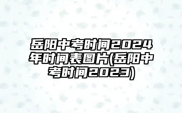 岳陽中考時(shí)間2024年時(shí)間表圖片(岳陽中考時(shí)間2023)