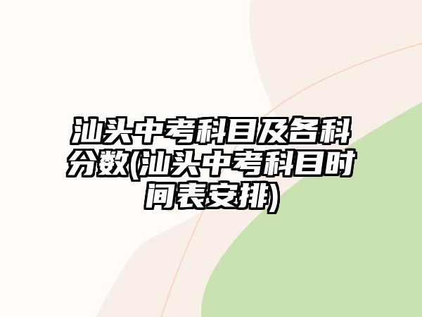 汕頭中考科目及各科分?jǐn)?shù)(汕頭中考科目時(shí)間表安排)