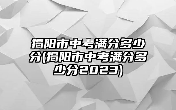 揭陽市中考滿分多少分(揭陽市中考滿分多少分2023)